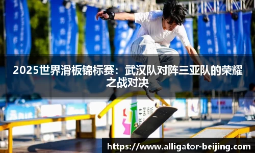 2025世界滑板锦标赛：武汉队对阵三亚队的荣耀之战对决