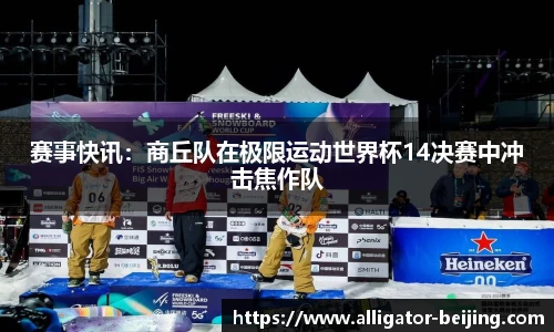 赛事快讯：商丘队在极限运动世界杯14决赛中冲击焦作队