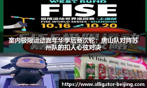 室内极限运动嘉年华季后赛次轮：唐山队对阵苏州队的扣人心弦对决