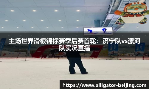 主场世界滑板锦标赛季后赛首轮：济宁队vs漯河队实况直播