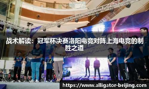 战术解读：冠军杯决赛洛阳电竞对阵上海电竞的制胜之道