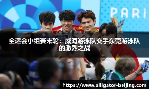 全运会小组赛末轮：威海游泳队交手东莞游泳队的激烈之战