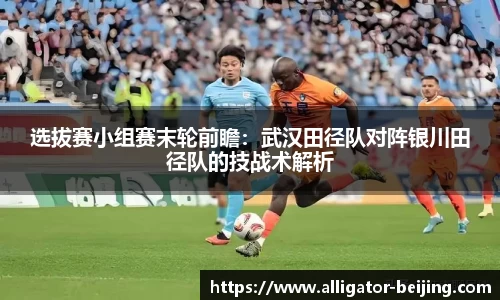 选拔赛小组赛末轮前瞻：武汉田径队对阵银川田径队的技战术解析