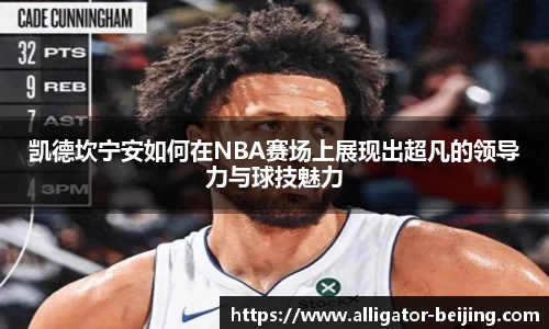 凯德坎宁安如何在NBA赛场上展现出超凡的领导力与球技魅力