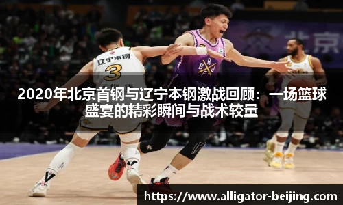 2020年北京首钢与辽宁本钢激战回顾：一场篮球盛宴的精彩瞬间与战术较量