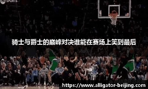 骑士与爵士的巅峰对决谁能在赛场上笑到最后