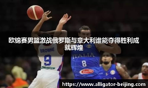 欧锦赛男篮激战俄罗斯与意大利谁能夺得胜利成就辉煌