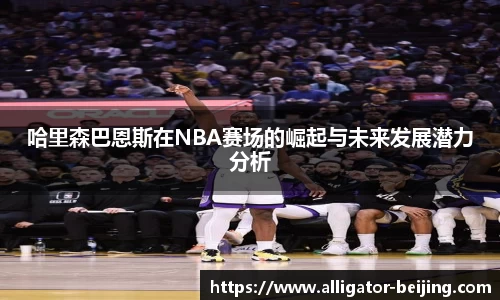 哈里森巴恩斯在NBA赛场的崛起与未来发展潜力分析