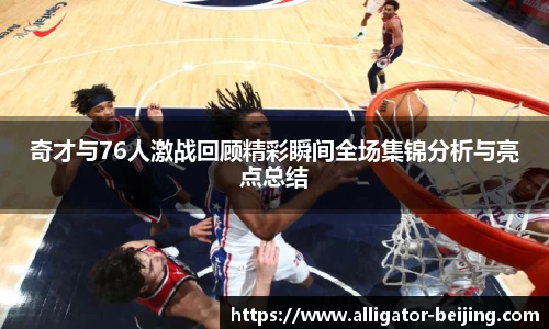 奇才与76人激战回顾精彩瞬间全场集锦分析与亮点总结