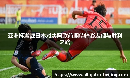 亚洲杯激战日本对决阿联酋期待精彩表现与胜利之路