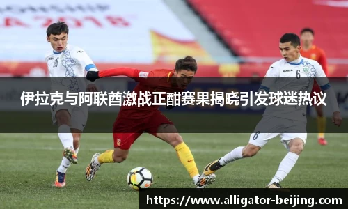 伊拉克与阿联酋激战正酣赛果揭晓引发球迷热议