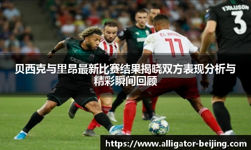 贝西克与里昂最新比赛结果揭晓双方表现分析与精彩瞬间回顾